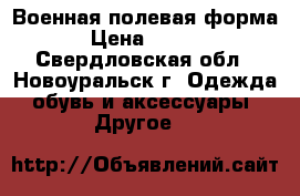 Военная полевая форма  › Цена ­ 1 500 - Свердловская обл., Новоуральск г. Одежда, обувь и аксессуары » Другое   